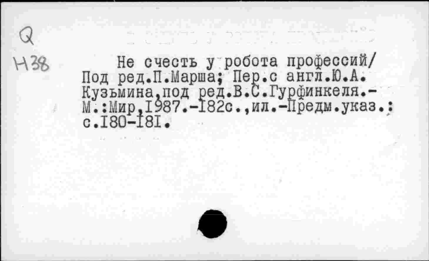 ﻿а
Не счесть у робота профессий/ Под ред.П.Марша; Пер.с англ.Ю.А. Кузьмина.под ред.В.С.Гурфинкеля.-М.:Мир,1987.-182с.,ил.-Предм.указ.: с.180-181.